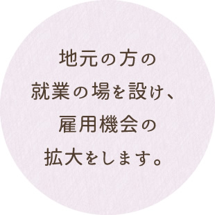地元の方の就業の場を設け雇用機会の拡大をします